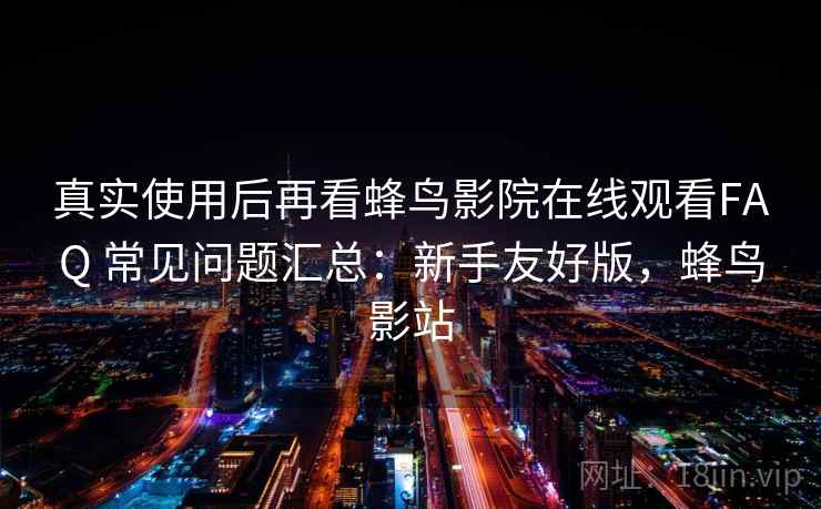 真实使用后再看蜂鸟影院在线观看FAQ 常见问题汇总：新手友好版，蜂鸟影站