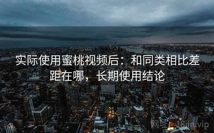 实际使用蜜桃视频后：和同类相比差距在哪，长期使用结论