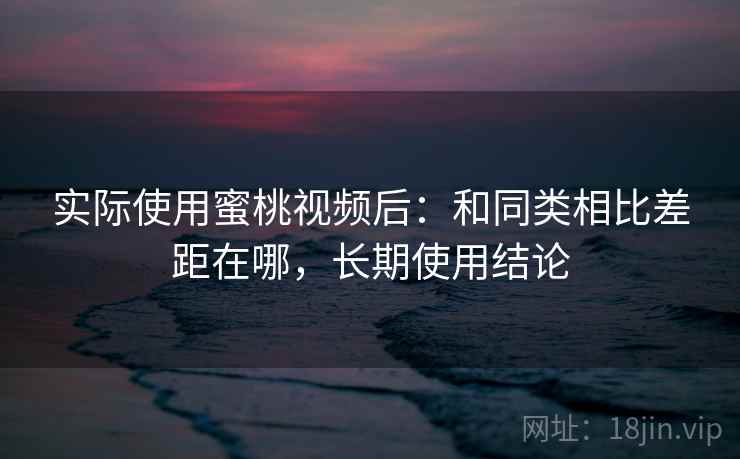 实际使用蜜桃视频后：和同类相比差距在哪，长期使用结论