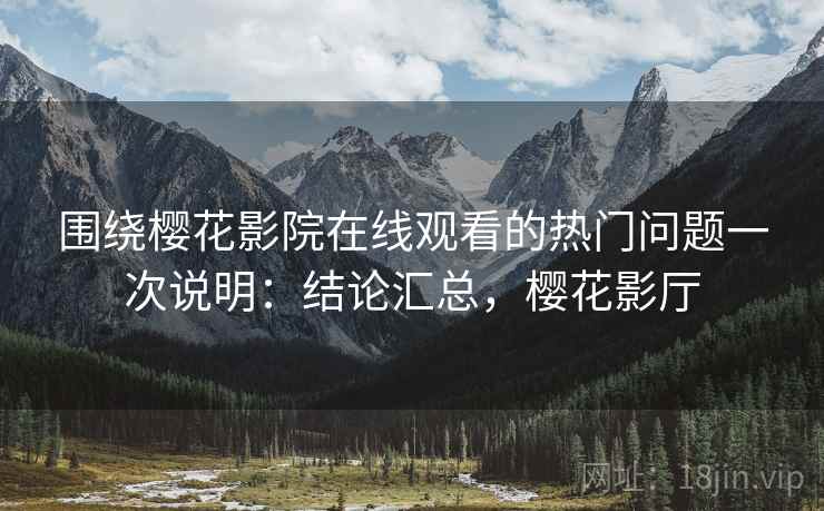 围绕樱花影院在线观看的热门问题一次说明：结论汇总，樱花影厅
