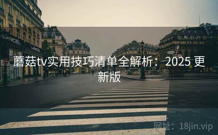 蘑菇tv实用技巧清单全解析：2025 更新版
