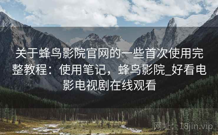 关于蜂鸟影院官网的一些首次使用完整教程：使用笔记，蜂鸟影院_好看电影电视剧在线观看