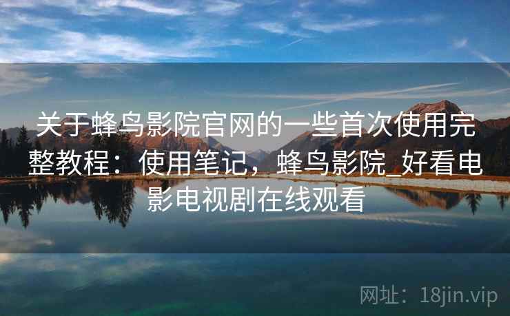 关于蜂鸟影院官网的一些首次使用完整教程：使用笔记，蜂鸟影院_好看电影电视剧在线观看