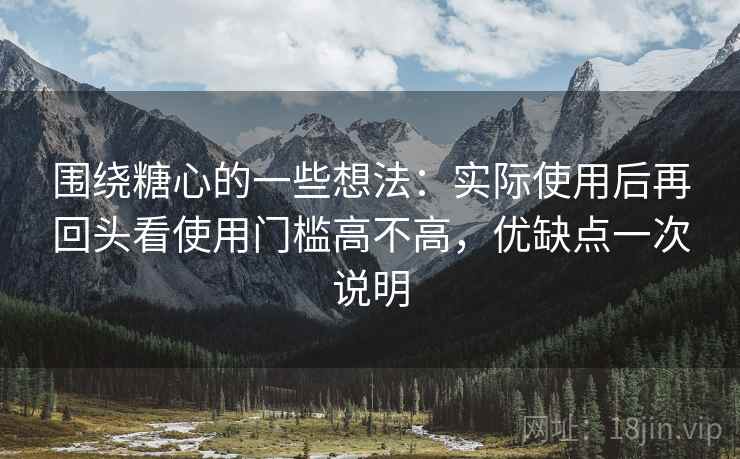 围绕糖心的一些想法：实际使用后再回头看使用门槛高不高，优缺点一次说明