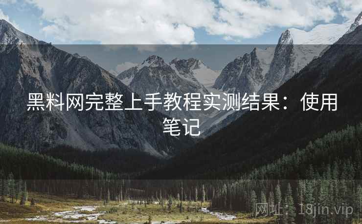 黑料网完整上手教程实测结果：使用笔记