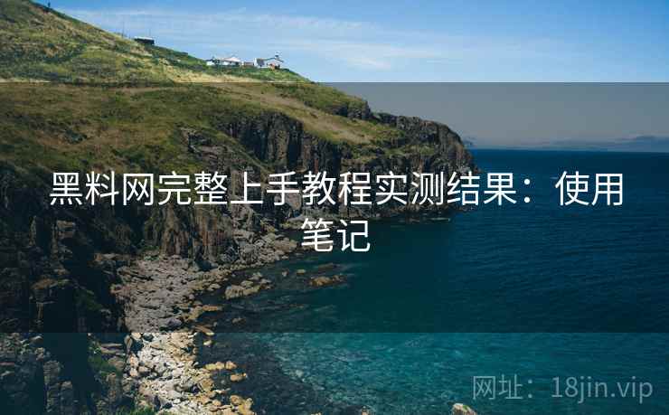 黑料网完整上手教程实测结果：使用笔记