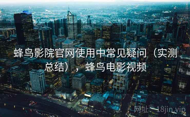 蜂鸟影院官网使用中常见疑问（实测总结），蜂鸟电影视频