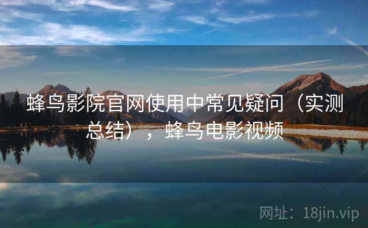 蜂鸟影院官网使用中常见疑问（实测总结），蜂鸟电影视频