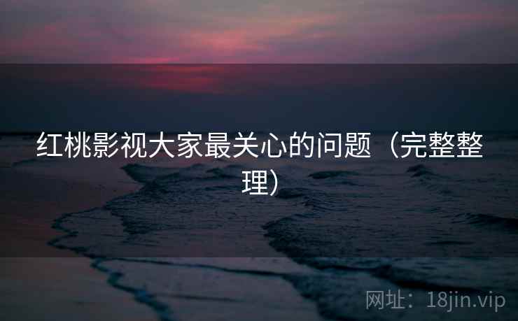红桃影视大家最关心的问题（完整整理）