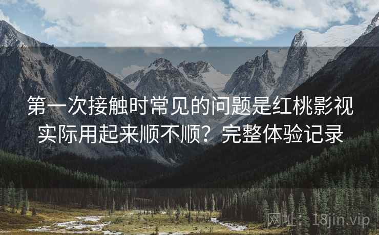 第一次接触时常见的问题是红桃影视实际用起来顺不顺？完整体验记录