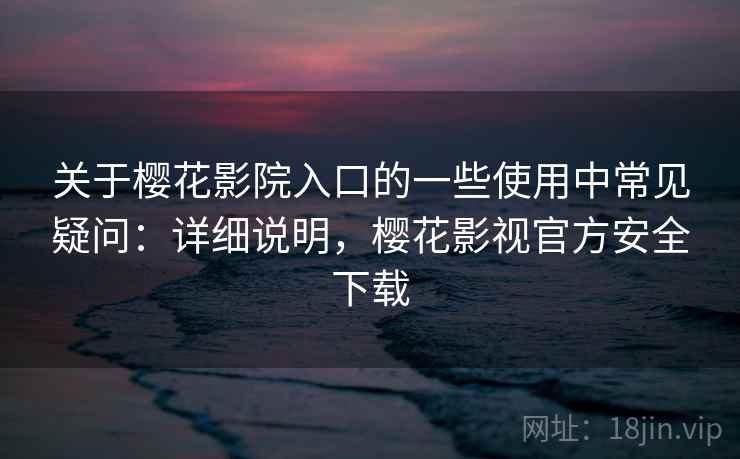 关于樱花影院入口的一些使用中常见疑问：详细说明，樱花影视官方安全下载