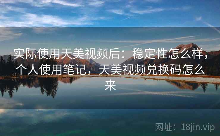 实际使用天美视频后：稳定性怎么样，个人使用笔记，天美视频兑换码怎么来