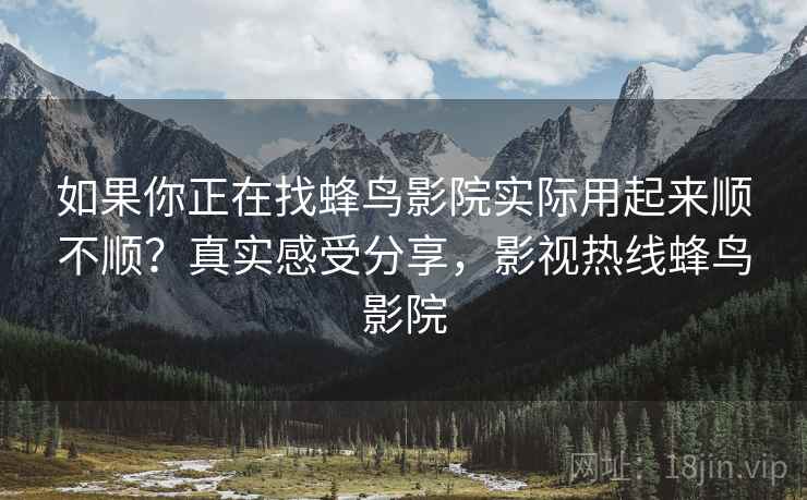 如果你正在找蜂鸟影院实际用起来顺不顺？真实感受分享，影视热线蜂鸟影院