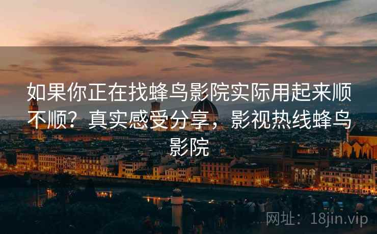 如果你正在找蜂鸟影院实际用起来顺不顺？真实感受分享，影视热线蜂鸟影院