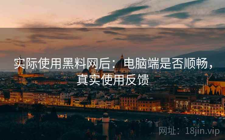 实际使用黑料网后：电脑端是否顺畅，真实使用反馈