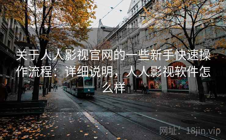 关于人人影视官网的一些新手快速操作流程：详细说明，人人影视软件怎么样