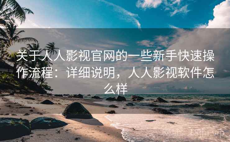 关于人人影视官网的一些新手快速操作流程：详细说明，人人影视软件怎么样