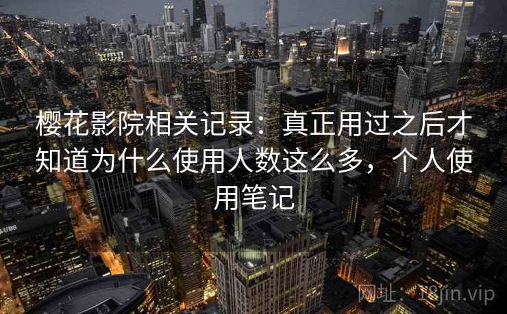 樱花影院相关记录：真正用过之后才知道为什么使用人数这么多，个人使用笔记