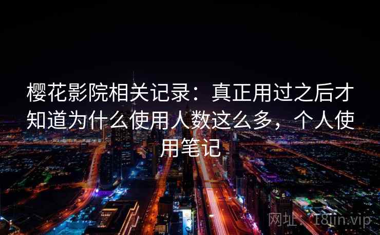樱花影院相关记录：真正用过之后才知道为什么使用人数这么多，个人使用笔记