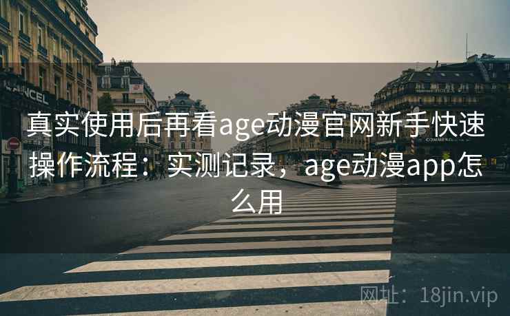 真实使用后再看age动漫官网新手快速操作流程：实测记录，age动漫app怎么用