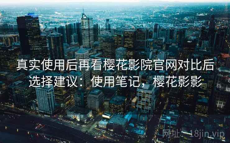 真实使用后再看樱花影院官网对比后选择建议：使用笔记，樱花影影
