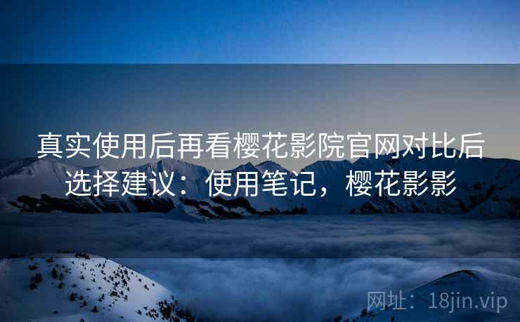 真实使用后再看樱花影院官网对比后选择建议：使用笔记，樱花影影