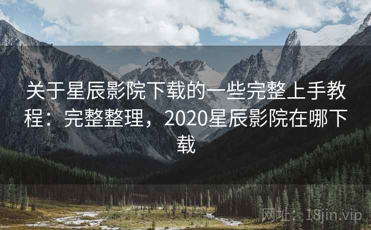 关于星辰影院下载的一些完整上手教程：完整整理，2020星辰影院在哪下载