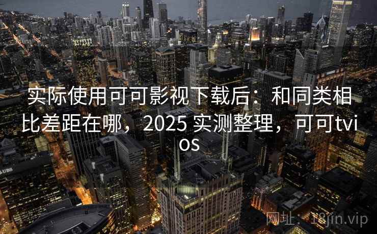 实际使用可可影视下载后：和同类相比差距在哪，2025 实测整理，可可tvios