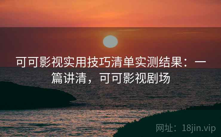 可可影视实用技巧清单实测结果：一篇讲清，可可影视剧场