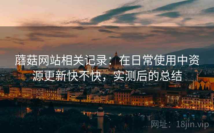 蘑菇网站相关记录：在日常使用中资源更新快不快，实测后的总结