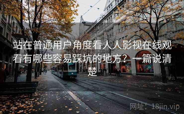 站在普通用户角度看人人影视在线观看有哪些容易踩坑的地方？一篇说清楚