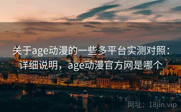 关于age动漫的一些多平台实测对照：详细说明，age动漫官方网是哪个