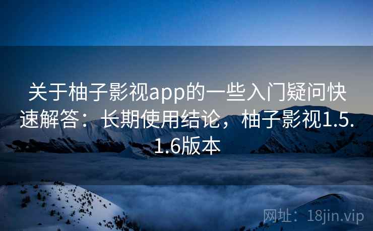 关于柚子影视app的一些入门疑问快速解答：长期使用结论，柚子影视1.5.1.6版本