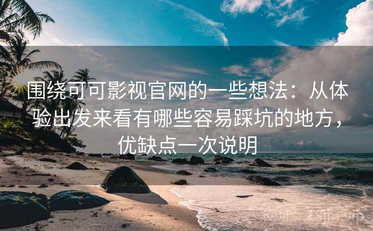 围绕可可影视官网的一些想法：从体验出发来看有哪些容易踩坑的地方，优缺点一次说明